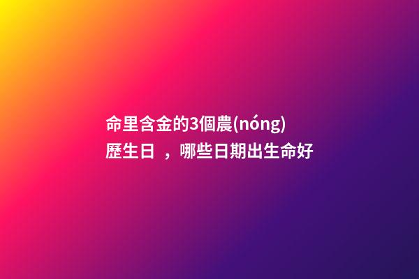 命里含金的3個農(nóng)歷生日，哪些日期出生命好